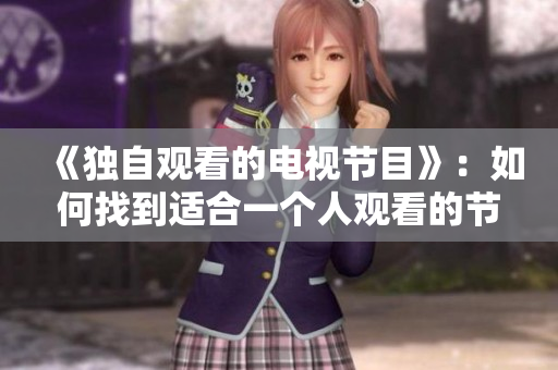 《独自观看的电视节目》：如何找到适合一个人观看的节目？