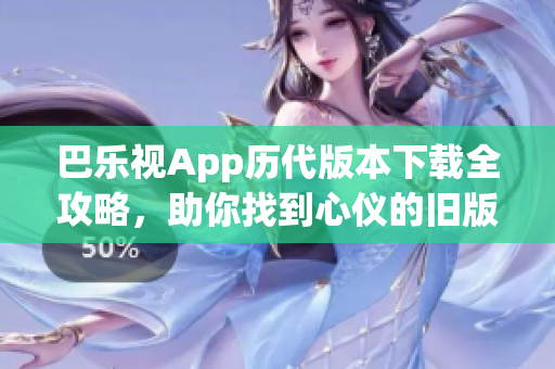 巴乐视App历代版本下载全攻略，助你找到心仪的旧版！