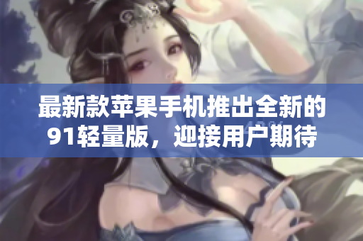 最新款苹果手机推出全新的91轻量版，迎接用户期待