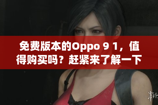 免费版本的Oppo 9 1，值得购买吗？赶紧来了解一下吧(1)