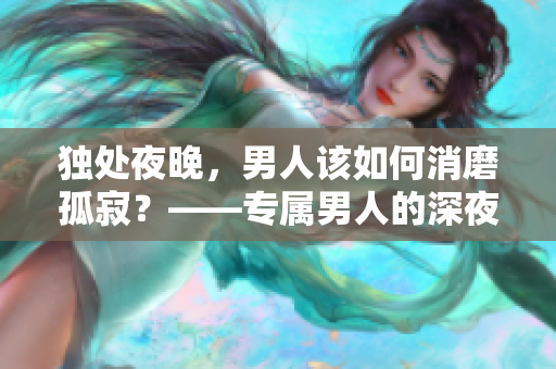 独处夜晚，男人该如何消磨孤寂？——专属男人的深夜疗愈良方