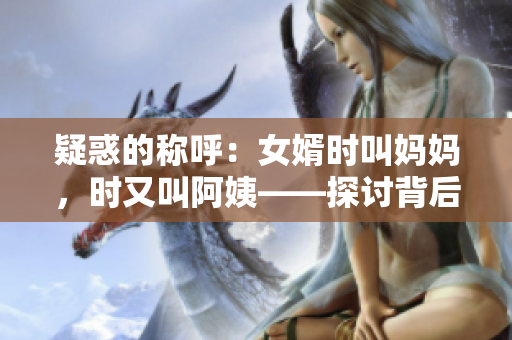 疑惑的称呼：女婿时叫妈妈，时又叫阿姨——探讨背后的文化差异