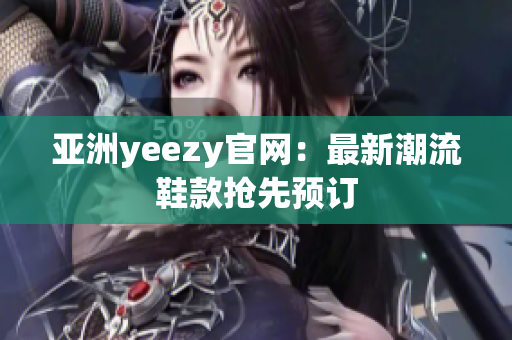 亚洲yeezy官网：最新潮流鞋款抢先预订