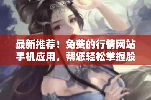 最新推荐！免费的行情网站手机应用，帮您轻松掌握股市行情