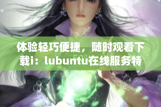 体验轻巧便捷，随时观看下载i：lubuntu在线服务特色(1)