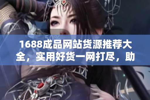 1688成品网站货源推荐大全，实用好货一网打尽，助您轻松采购