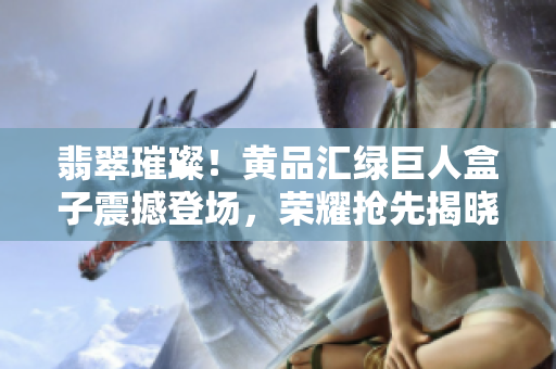 翡翠璀璨！黄品汇绿巨人盒子震撼登场，荣耀抢先揭晓