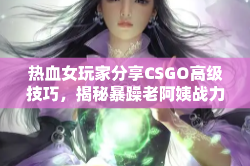 热血女玩家分享CSGO高级技巧，揭秘暴躁老阿姨战力达人的秘密