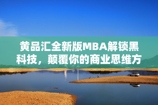 黄品汇全新版MBA解锁黑科技，颠覆你的商业思维方式