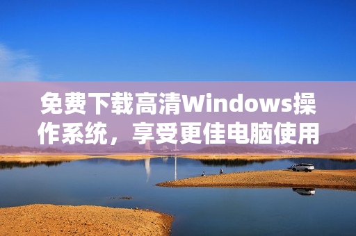 免费下载高清Windows操作系统，享受更佳电脑使用体验