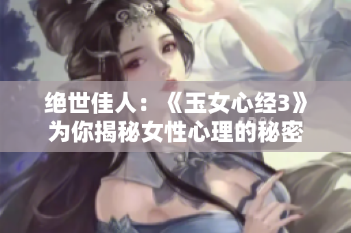 绝世佳人：《玉女心经3》为你揭秘女性心理的秘密