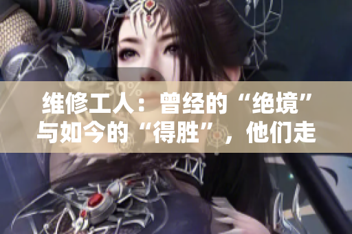 维修工人：曾经的“绝境”与如今的“得胜”，他们走过了什么？