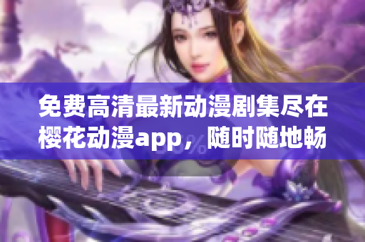 免费高清最新动漫剧集尽在樱花动漫app，随时随地畅快观赏