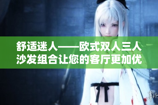 舒适迷人——欧式双人三人沙发组合让您的客厅更加优雅