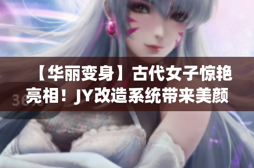 【华丽变身】古代女子惊艳亮相！JY改造系统带来美颜新风尚！