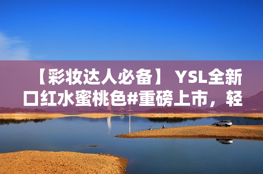 【彩妆达人必备】 YSL全新口红水蜜桃色#重磅上市，轻松打造甜美迷人唇妆