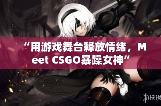 “用游戏舞台释放情绪，Meet CSGO暴躁女神”