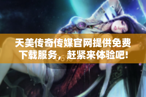 天美传奇传媒官网提供免费下载服务，赶紧来体验吧!