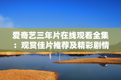 爱奇艺三年片在线观看全集：观赏佳片推荐及精彩剧情解读