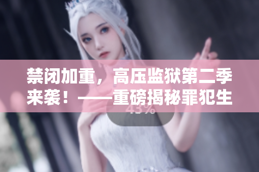 禁闭加重，高压监狱第二季来袭！——重磅揭秘罪犯生存之道