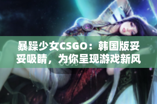 暴躁少女CSGO：韩国版妥妥吸睛，为你呈现游戏新风貌