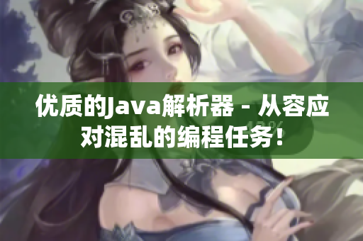 优质的Java解析器 - 从容应对混乱的编程任务！