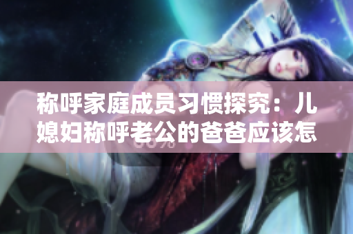 称呼家庭成员习惯探究：儿媳妇称呼老公的爸爸应该怎么说