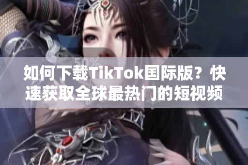 如何下载TikTok国际版？快速获取全球最热门的短视频应用