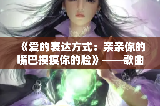 《爱的表达方式：亲亲你的嘴巴摸摸你的脸》——歌曲深情展现爱意