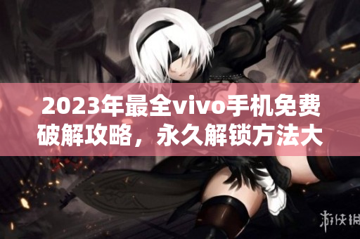 2023年最全vivo手机免费破解攻略，永久解锁方法大揭秘