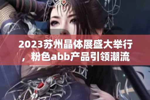 2023苏州晶体展盛大举行，粉色abb产品引领潮流