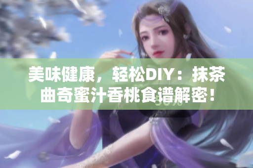 美味健康，轻松DIY：抹茶曲奇蜜汁香桃食谱解密！