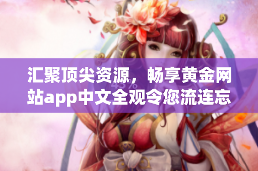 汇聚顶尖资源，畅享黄金网站app中文全观令您流连忘返