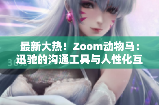 最新大热！Zoom动物马：迅驰的沟通工具与人性化互动