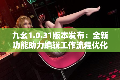 九幺1.0.31版本发布：全新功能助力编辑工作流程优化