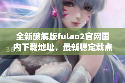 全新破解版fulao2官网国内下载地址，最新稳定载点分享(1)