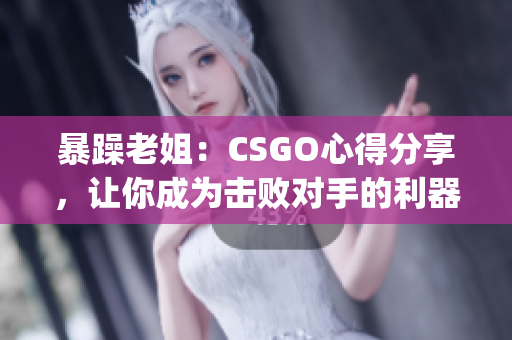 暴躁老姐：CSGO心得分享，让你成为击败对手的利器(1)