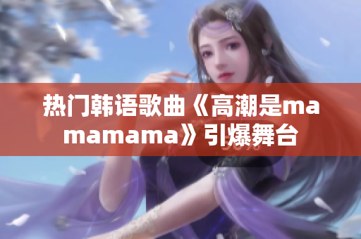 热门韩语歌曲《高潮是mamamama》引爆舞台