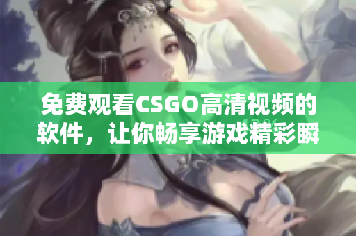 免费观看CSGO高清视频的软件，让你畅享游戏精彩瞬间