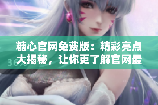 糖心官网免费版：精彩亮点大揭秘，让你更了解官网最新特色