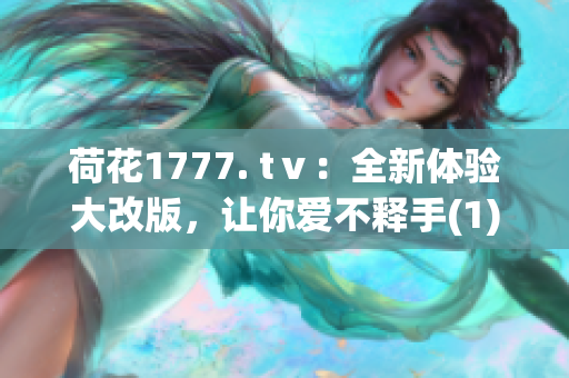 荷花1777. tⅴ：全新体验大改版，让你爱不释手(1)