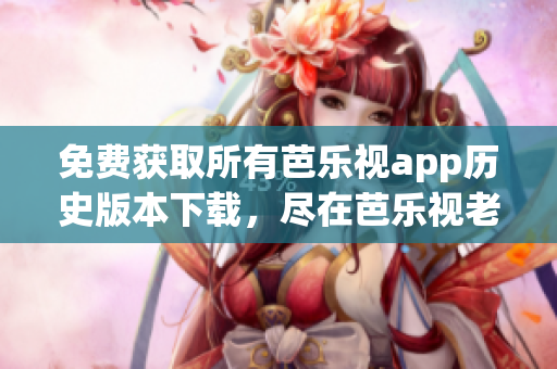 免费获取所有芭乐视app历史版本下载，尽在芭乐视老版本下载中心