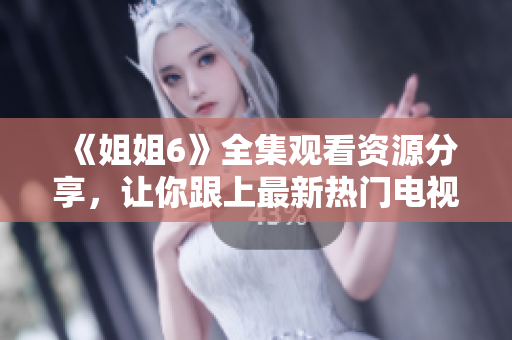 《姐姐6》全集观看资源分享，让你跟上最新热门电视剧前沿潮流！