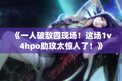 《一人破敌四现场！这场1v4hpo助攻太惊人了！》