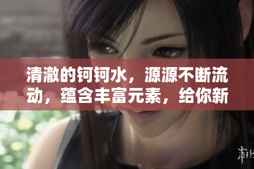 清澈的钶钶水，源源不断流动，蕴含丰富元素，给你新鲜能量