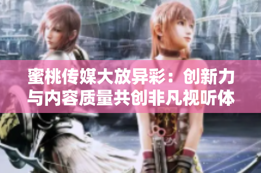 蜜桃传媒大放异彩：创新力与内容质量共创非凡视听体验