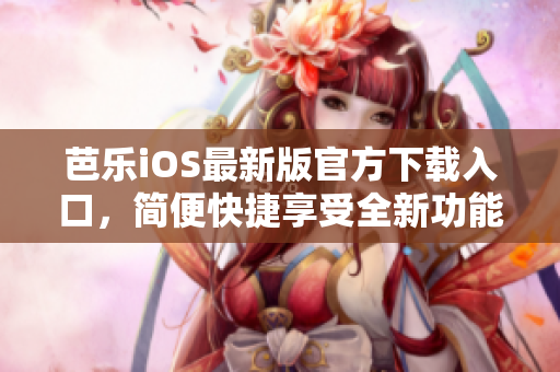 芭乐iOS最新版官方下载入口，简便快捷享受全新功能