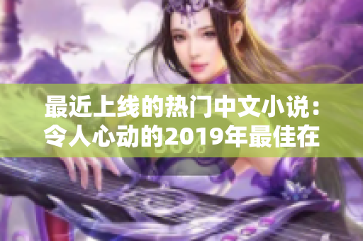 最近上线的热门中文小说：令人心动的2019年最佳在线阅读推荐