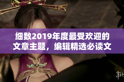 细数2019年度最受欢迎的文章主题，编辑精选必读文章合集！