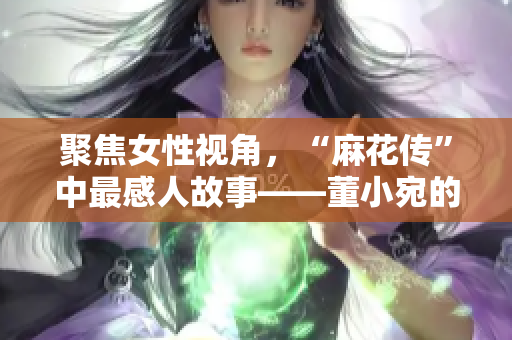 聚焦女性视角，“麻花传”中最感人故事——董小宛的奋斗与成长